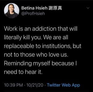 A screenshot of a tweet that reads "Work is an addiction that will literally kill you. We are all replaceable to institutions, but not to those who love us. Reminding myself because I need to hear it."